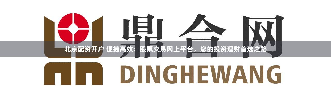 北京配资开户 便捷高效:股票交易网上平台,您的投资理财首选之路