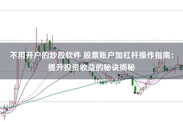 不用开户的炒股软件 股票账户加杠杆操作指南：提升投资收益的秘诀揭秘