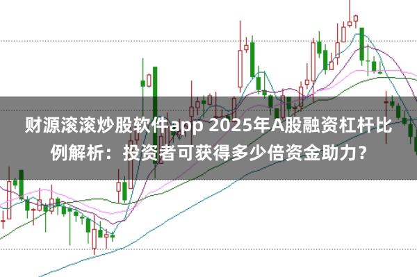 财源滚滚炒股软件app 2025年A股融资杠杆比例解析：投资者可获得多少倍资金助力？