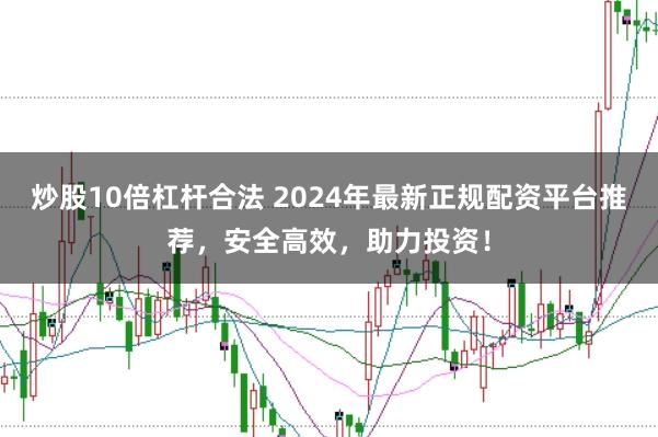 炒股10倍杠杆合法 2024年最新正规配资平台推荐,安全高效,助力投资!