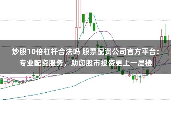 炒股10倍杠杆合法吗 股票配资公司官方平台：专业配资服务，助您股市投资更上一层楼