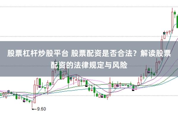 股票杠杆炒股平台 股票配资是否合法?解读股票配资的法律规定与风险