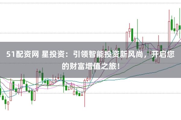 51配资网 星投资：引领智能投资新风尚，开启您的财富增值之旅！