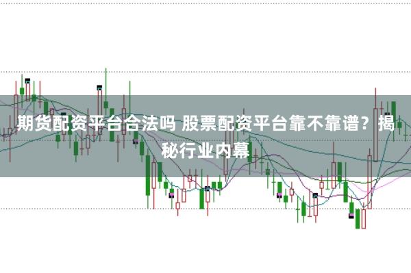 期货配资平台合法吗 股票配资平台靠不靠谱?揭秘行业内幕