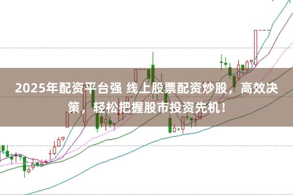 2025年配资平台强 线上股票配资炒股，高效决策，轻松把握股市投资先机！