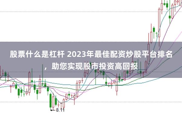 股票什么是杠杆 2023年最佳配资炒股平台排名，助您实现股市投资高回报