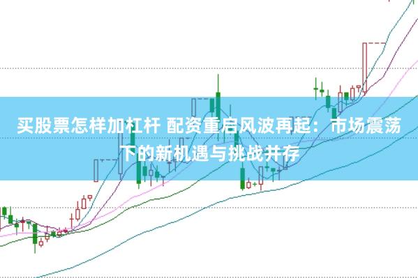 买股票怎样加杠杆 配资重启风波再起：市场震荡下的新机遇与挑战并存