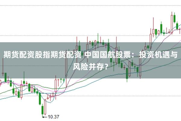 期货配资股指期货配资 中国国航股票：投资机遇与风险并存？