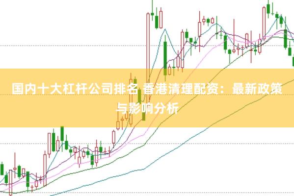 国内十大杠杆公司排名 香港清理配资：最新政策与影响分析
