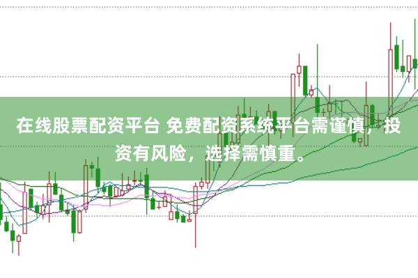 在线股票配资平台 免费配资系统平台需谨慎，投资有风险，选择需慎重。