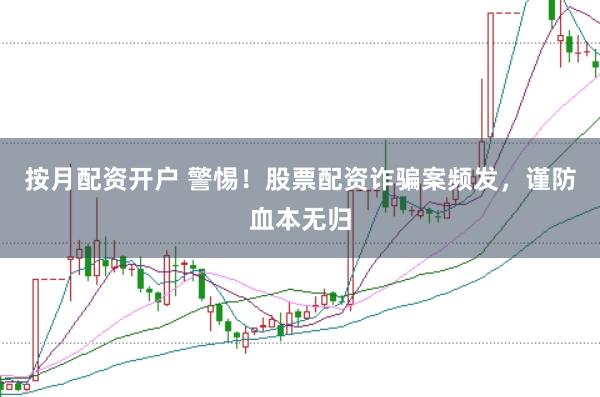 按月配资开户 警惕！股票配资诈骗案频发，谨防血本无归
