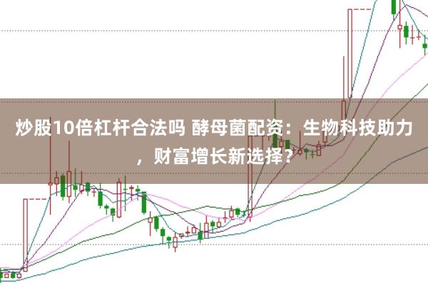 炒股10倍杠杆合法吗 酵母菌配资：生物科技助力，财富增长新选择？