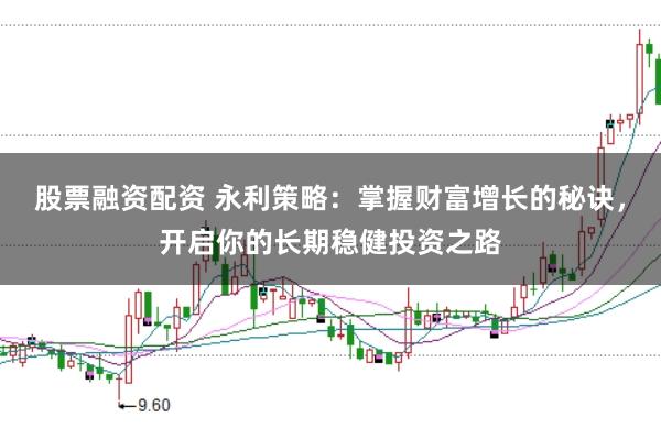 股票融资配资 永利策略:掌握财富增长的秘诀,开启你的长期稳健投资之路