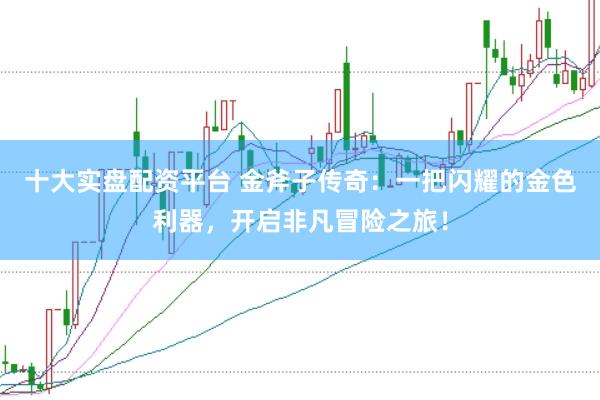 十大实盘配资平台 金斧子传奇：一把闪耀的金色利器，开启非凡冒险之旅！