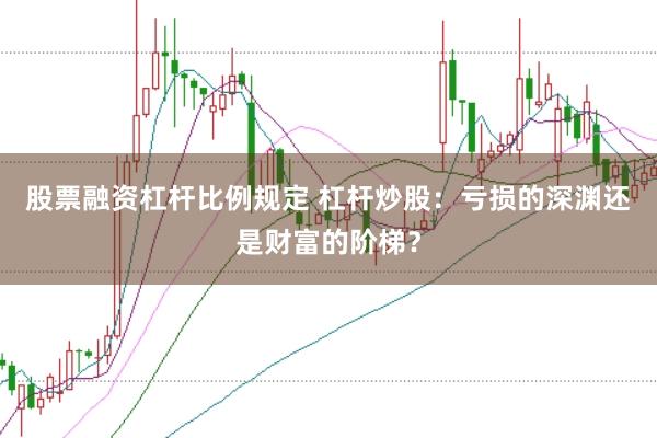 股票融资杠杆比例规定 杠杆炒股：亏损的深渊还是财富的阶梯？