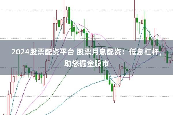 2024股票配资平台 股票月息配资：低息杠杆，助您掘金股市