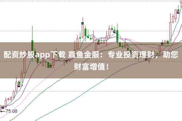 配资炒股app下载 赢鱼金服：专业投资理财，助您财富增值！