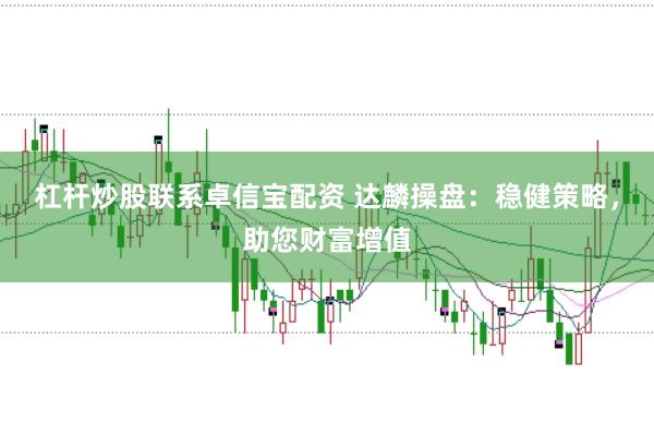 杠杆炒股联系卓信宝配资 达麟操盘：稳健策略，助您财富增值