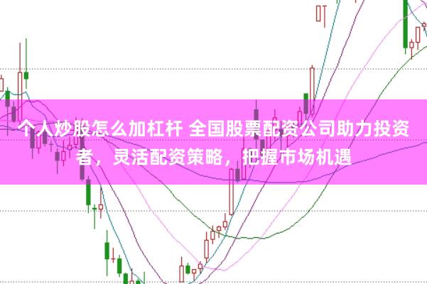 个人炒股怎么加杠杆 全国股票配资公司助力投资者，灵活配资策略，把握市场机遇