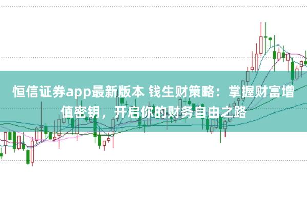 恒信证券app最新版本 钱生财策略：掌握财富增值密钥，开启你的财务自由之路