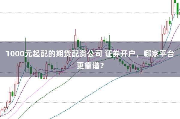 1000元起配的期货配资公司 证券开户，哪家平台更靠谱？