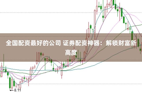 全国配资最好的公司 证券配资神器：解锁财富新高度