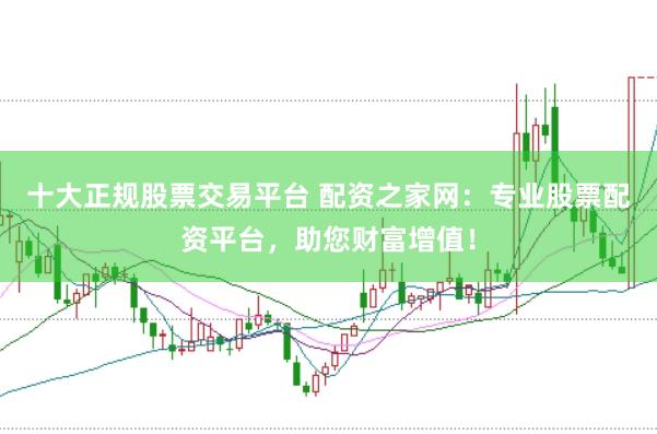 十大正规股票交易平台 配资之家网：专业股票配资平台，助您财富增值！