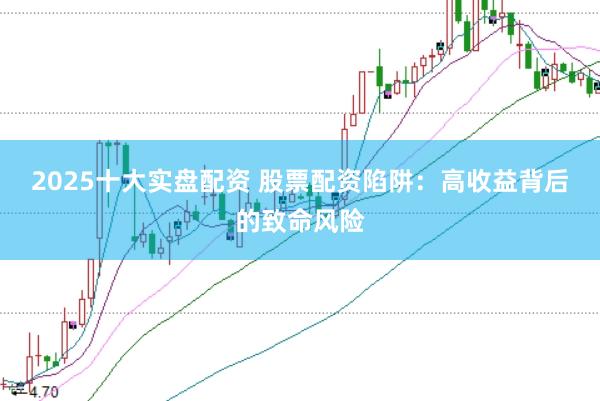 2025十大实盘配资 股票配资陷阱：高收益背后的致命风险