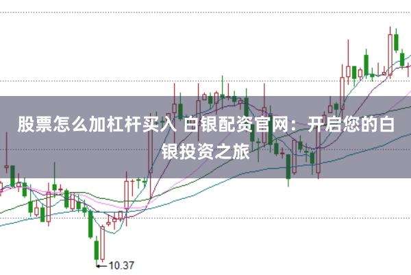 股票怎么加杠杆买入 白银配资官网：开启您的白银投资之旅