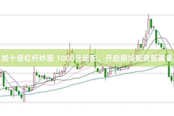 加十倍杠杆炒股 1000元起配,开启期货配资新篇章