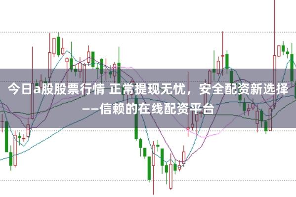 今日a股股票行情 正常提现无忧，安全配资新选择——信赖的在线配资平台