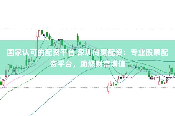 国家认可的配资平台 深圳尙赢配资:专业股票配资平台,助您财富增值