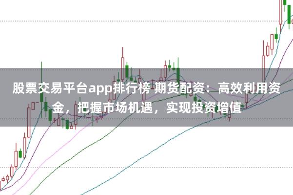 股票交易平台app排行榜 期货配资：高效利用资金，把握市场机遇，实现投资增值