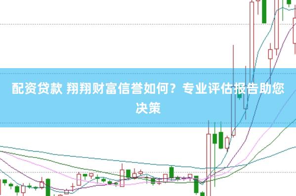 配资贷款 翔翔财富信誉如何？专业评估报告助您决策