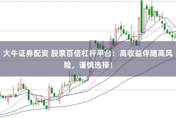 大牛证券配资 股票百倍杠杆平台：高收益伴随高风险，谨慎选择！