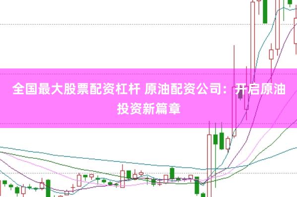 全国最大股票配资杠杆 原油配资公司：开启原油投资新篇章