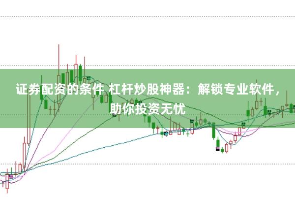 证券配资的条件 杠杆炒股神器：解锁专业软件，助你投资无忧