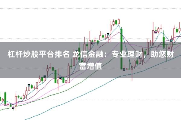 杠杆炒股平台排名 龙信金融：专业理财，助您财富增值