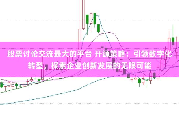 股票讨论交流最大的平台 开源策略：引领数字化转型，探索企业创新发展的无限可能