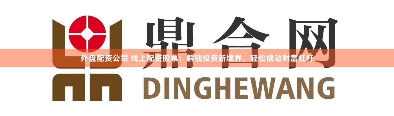 外盘配资公司 线上配资股票：解锁投资新境界，轻松撬动财富杠杆