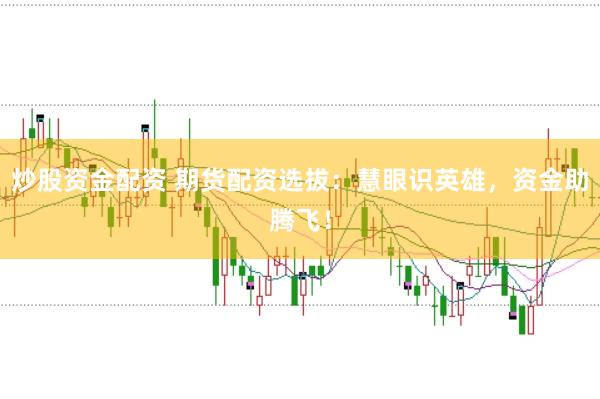 炒股资金配资 期货配资选拔：慧眼识英雄，资金助腾飞！