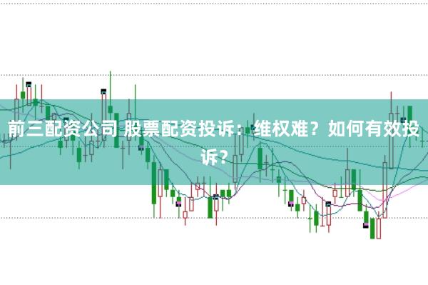 前三配资公司 股票配资投诉：维权难？如何有效投诉？
