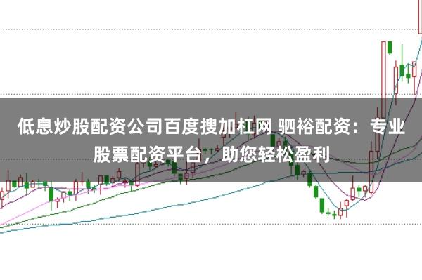 低息炒股配资公司百度搜加杠网 驷裕配资：专业股票配资平台，助您轻松盈利