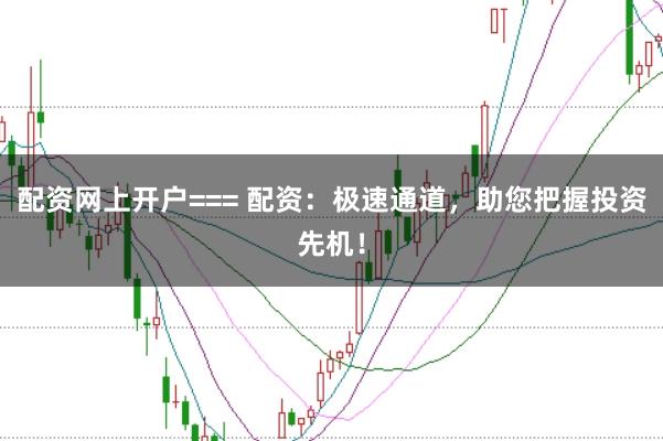 配资网上开户=== 配资：极速通道，助您把握投资先机！
