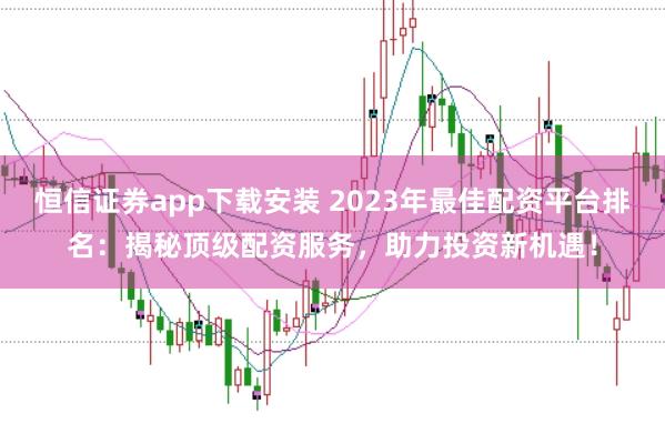恒信证券app下载安装 2023年最佳配资平台排名:揭秘顶级配资服务,助力投资新机遇!