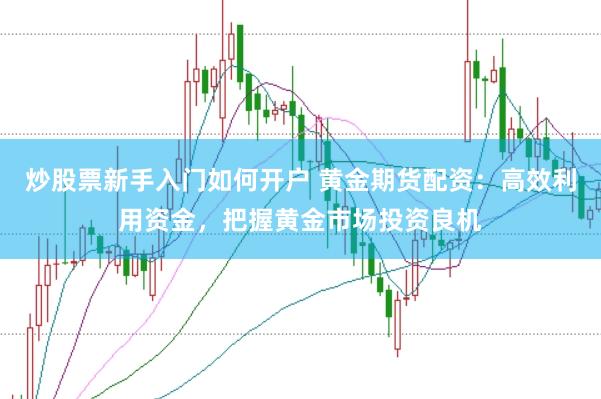 炒股票新手入门如何开户 黄金期货配资：高效利用资金，把握黄金市场投资良机