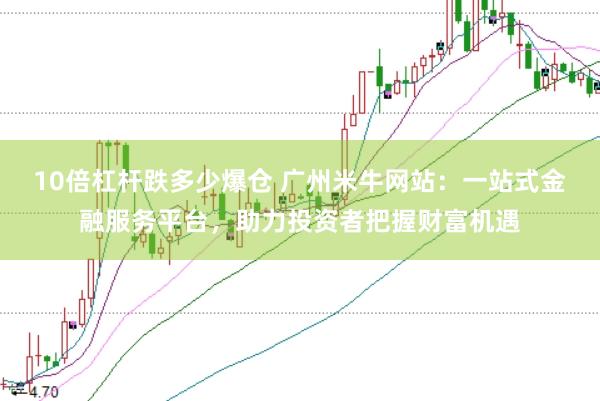 10倍杠杆跌多少爆仓 广州米牛网站：一站式金融服务平台，助力投资者把握财富机遇