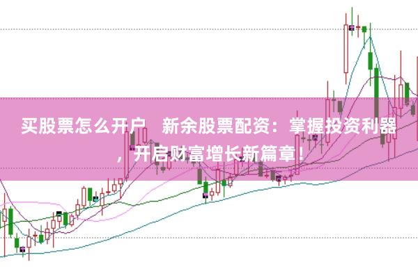 买股票怎么开户   新余股票配资：掌握投资利器，开启财富增长新篇章！