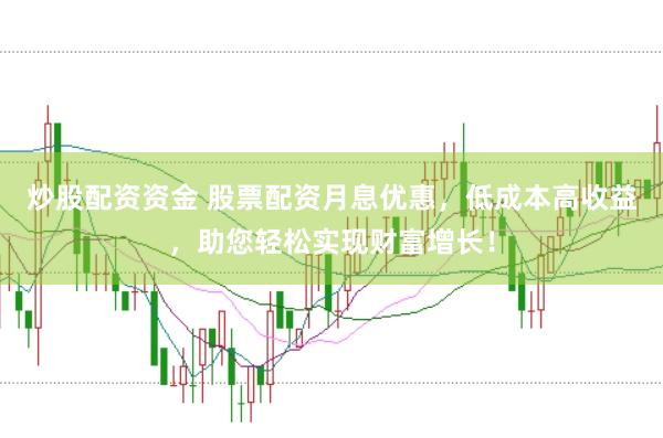 炒股配资资金 股票配资月息优惠，低成本高收益，助您轻松实现财富增长！