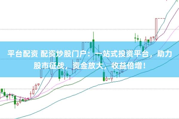 平台配资 配资炒股门户：一站式投资平台，助力股市征战，资金放大，收益倍增！